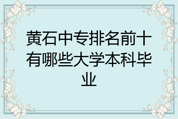 黄石中专排名前十有哪些大学本科毕业