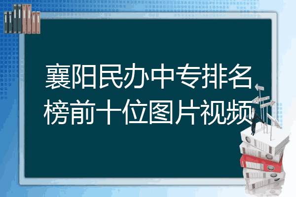 襄阳民办中专排名榜前十位图片视频