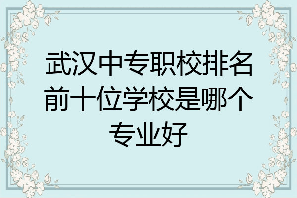 武汉中专职校排名前十位学校是哪个专业好