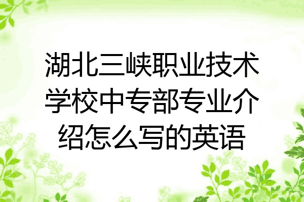 湖北三峡职业技术学校中专部专业介绍怎么写的英语