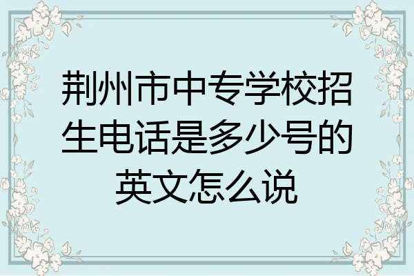 荆州市中专学校招生电话是多少号的英文怎么说