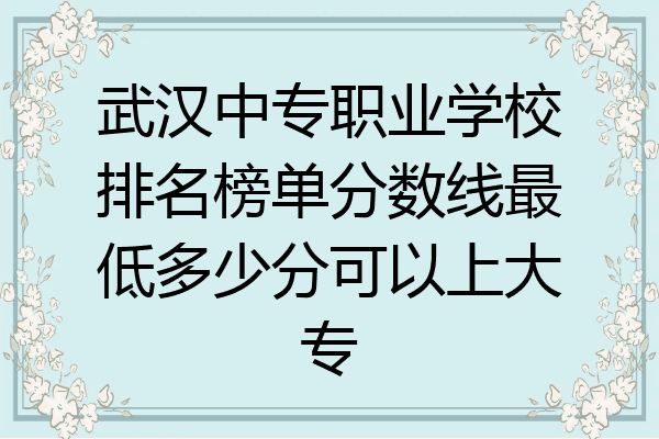武汉中专职业学校排名榜单分数线最低多少分可以上大专