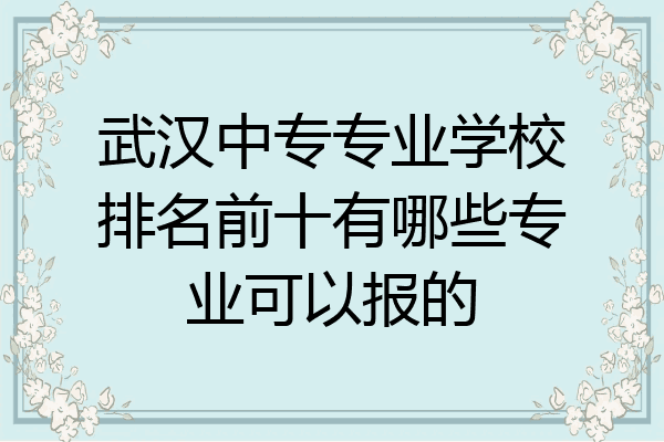 武汉中专专业学校排名前十有哪些专业可以报的
