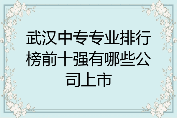 武汉中专专业排行榜前十强有哪些公司上市