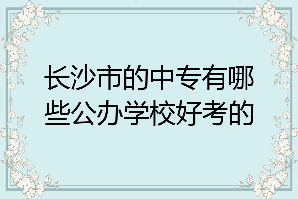 长沙市的中专有哪些公办学校好考的