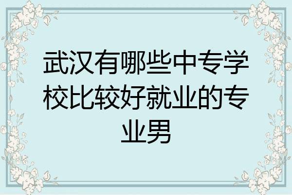 武汉有哪些中专学校比较好就业的专业男