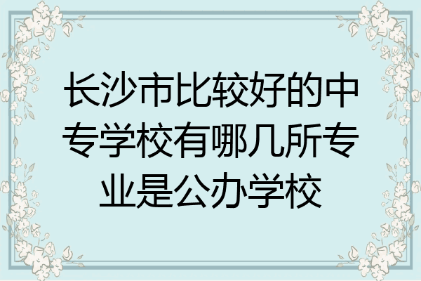 长沙市比较好的中专学校有哪几所专业是公办学校