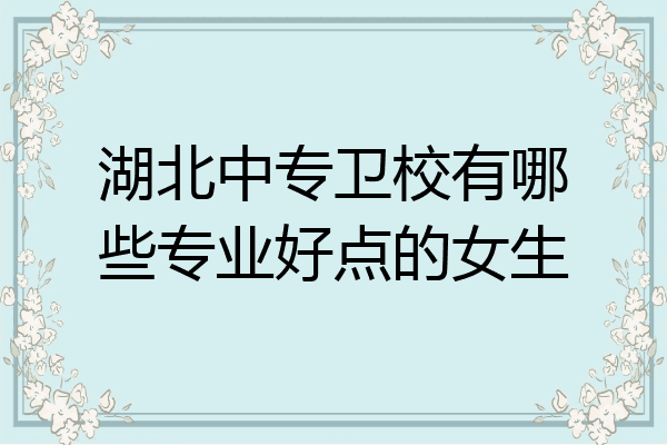 湖北中专卫校有哪些专业好点的女生