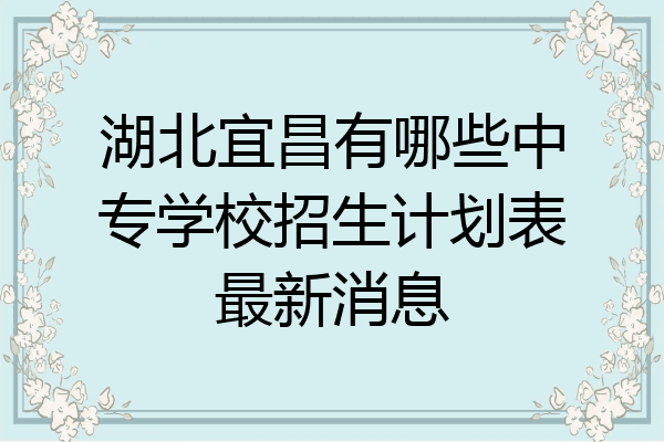 湖北宜昌有哪些中专学校招生计划表最新消息