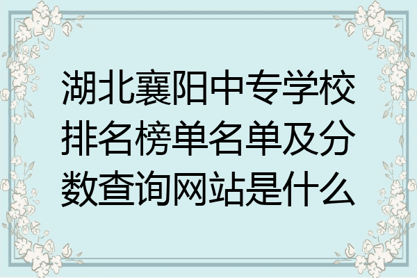 湖北襄阳中专学校排名榜单名单及分数查询网站是什么