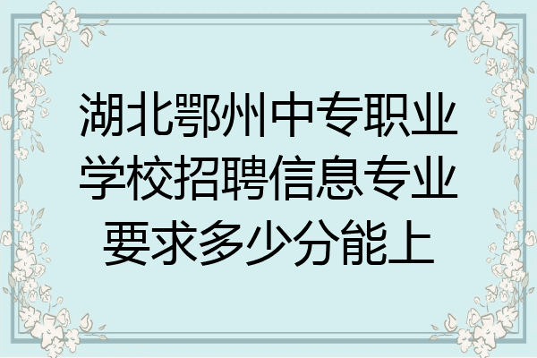 湖北鄂州中专职业学校招聘信息专业要求多少分能上