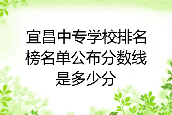 宜昌中专学校排名榜名单公布分数线是多少分