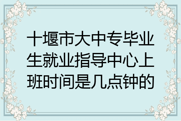十堰市大中专毕业生就业指导中心上班时间是几点钟的