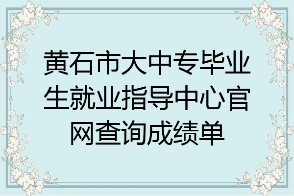 黄石市大中专毕业生就业指导中心官网查询成绩单
