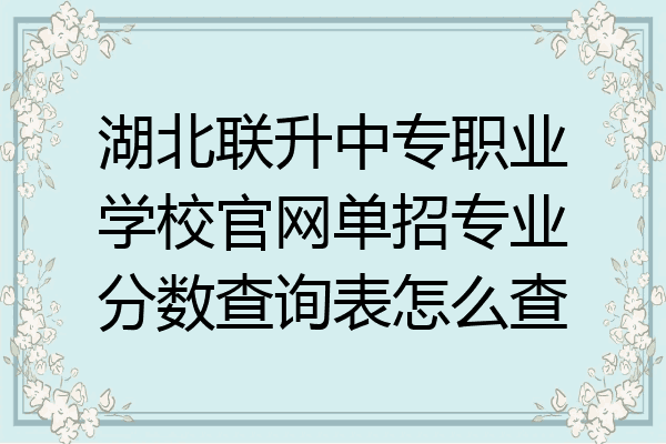 湖北联升中专职业学校官网单招专业分数查询表怎么查