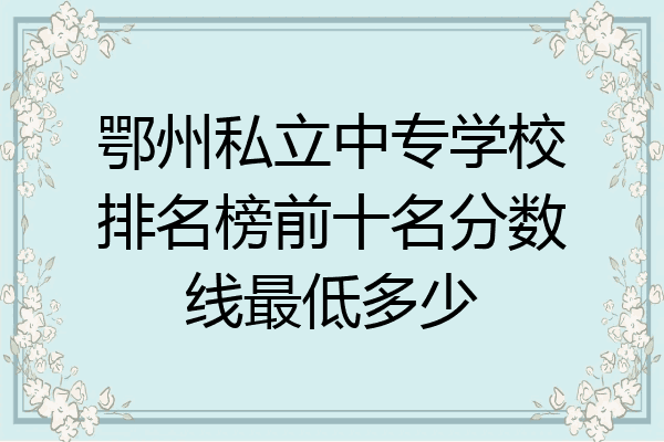 鄂州私立中专学校排名榜前十名分数线最低多少