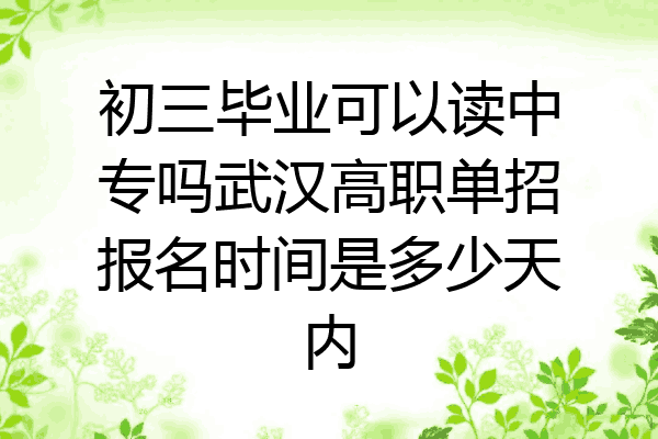初三毕业可以读中专吗武汉高职单招报名时间是多少天内