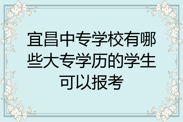 宜昌中专学校有哪些大专学历的学生可以报考