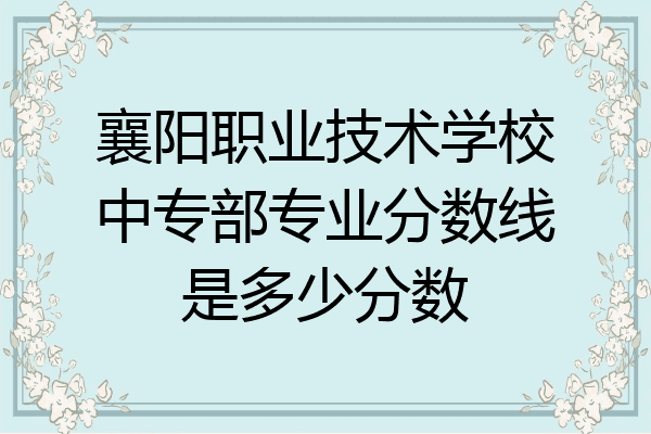 襄阳职业技术学校中专部专业分数线是多少分数