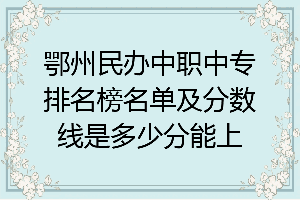 鄂州民办中职中专排名榜名单及分数线是多少分能上