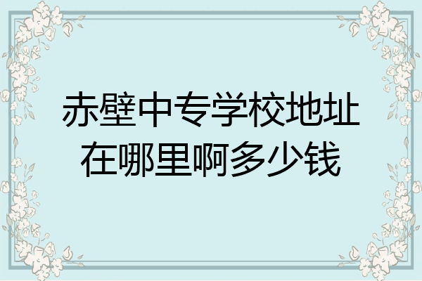 赤壁中专学校地址在哪里啊多少钱