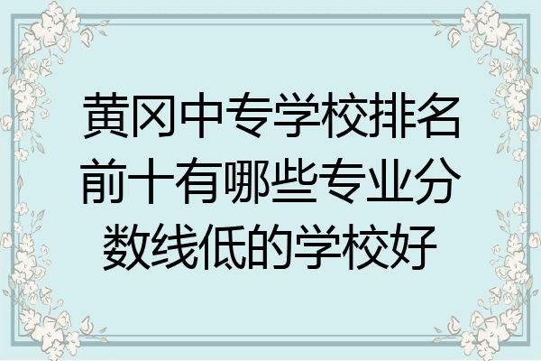 黄冈中专学校排名前十有哪些专业分数线低的学校好