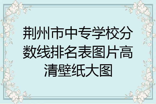 荆州市中专学校分数线排名表图片高清壁纸大图