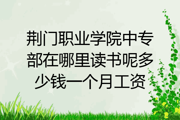 荆门职业学院中专部在哪里读书呢多少钱一个月工资