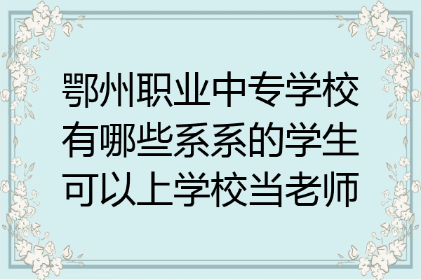 鄂州职业中专学校有哪些系系的学生可以上学校当老师