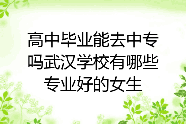 高中毕业能去中专吗武汉学校有哪些专业好的女生
