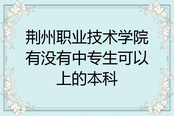 荆州职业技术学院有没有中专生可以上的本科