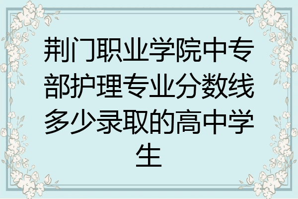 荆门职业学院中专部护理专业分数线多少录取的高中学生