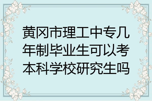 黄冈市理工中专几年制毕业生可以考本科学校研究生吗