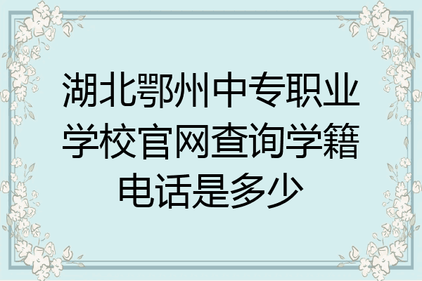 湖北鄂州中专职业学校官网查询学籍电话是多少