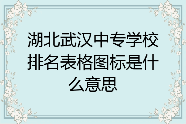 湖北武汉中专学校排名表格图标是什么意思