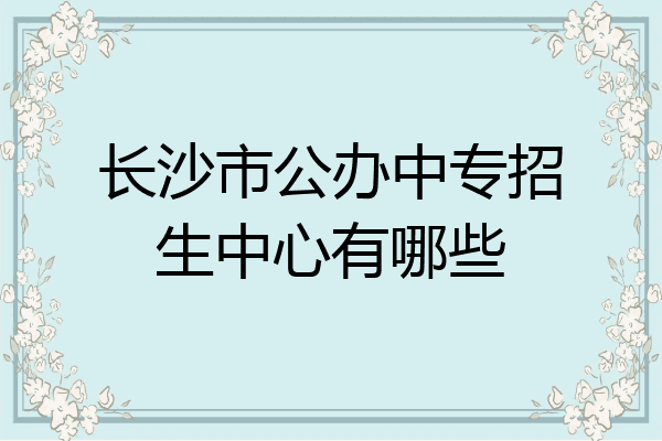 长沙市公办中专招生中心有哪些