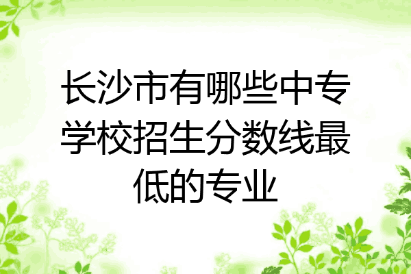 长沙市有哪些中专学校招生分数线最低的专业