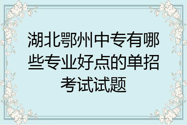 湖北鄂州中专有哪些专业好点的单招考试试题