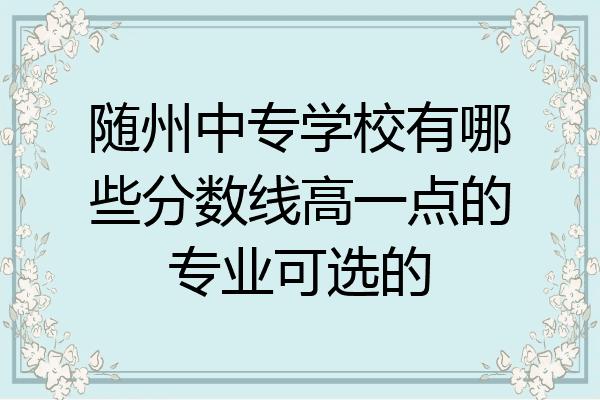随州中专学校有哪些分数线高一点的专业可选的