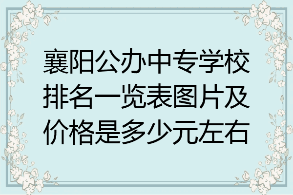 襄阳公办中专学校排名一览表图片及价格是多少元左右