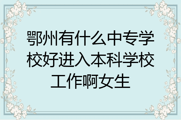 鄂州有什么中专学校好进入本科学校工作啊女生