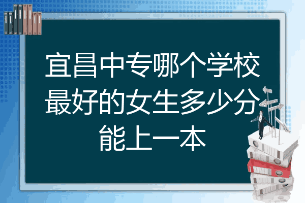 宜昌中专哪个学校最好的女生多少分能上一本