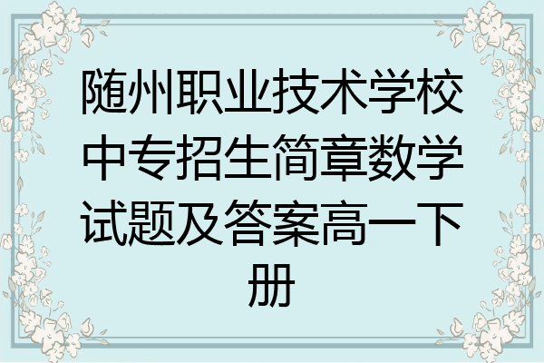 随州职业技术学校中专招生简章数学试题及答案高一下册