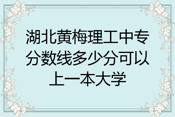湖北黄梅理工中专分数线多少分可以上一本大学