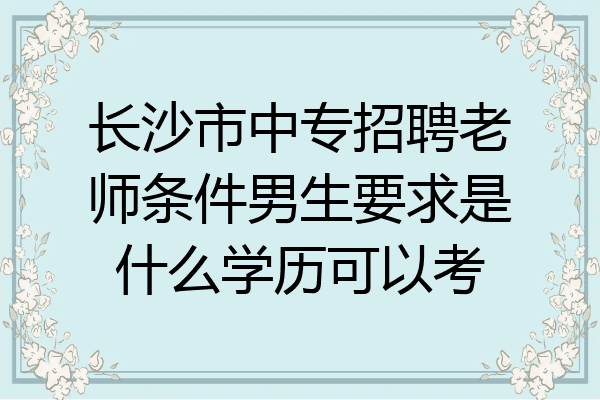 长沙市中专招聘老师条件男生要求是什么学历可以考