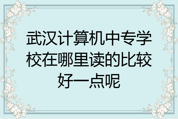 武汉计算机中专学校在哪里读的比较好一点呢