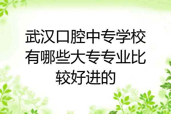武汉口腔中专学校有哪些大专专业比较好进的