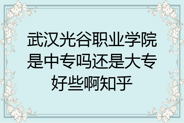 武汉光谷职业学院是中专吗还是大专好些啊知乎