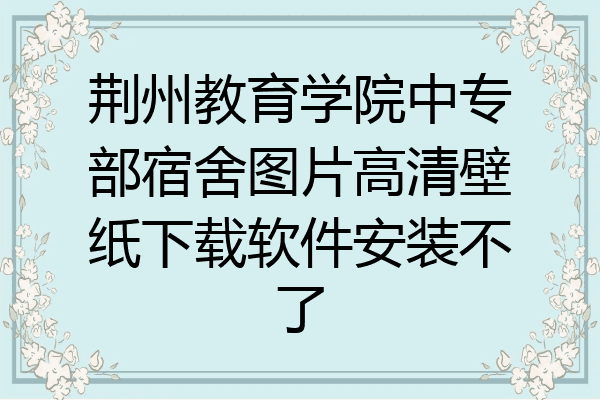荆州教育学院中专部宿舍图片高清壁纸下载软件安装不了
