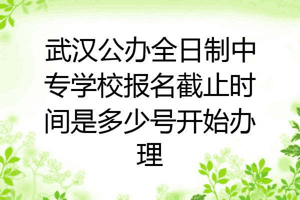 武汉公办全日制中专学校报名截止时间是多少号开始办理
